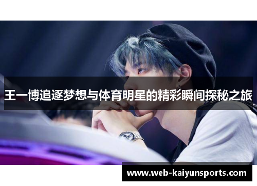 王一博追逐梦想与体育明星的精彩瞬间探秘之旅