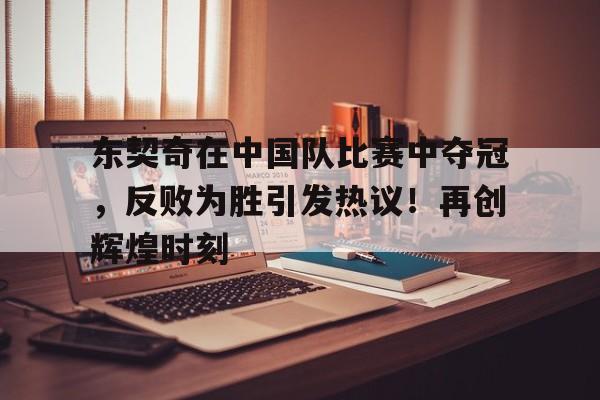 东契奇在中国队比赛中夺冠,反败为胜引发热议!再创辉煌时刻的简单介绍 东契奇在中国队比赛中夺冠,反败为胜引发热议!再创辉煌时刻的简单介绍