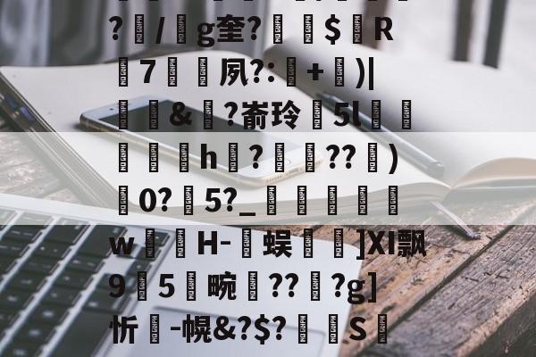 kaiyun开云-包含K~窑%譪x棦?籬賸1?楗€;Rd~8┒a饙焂A簰?鄿r1鷡織R/紲鼌?/g奎?縓$屭R輰7矷夙?:耂+)|饆泚&amp;?嵛玲閱5l菺h縡?蝖??)0?瀇5?_	瞁娞w薁嬘H-臅蜈篿]Ⅺ飘95畹晢???g]忻瘣-幌&amp;?$?溝S萢绩9'S(42蟊凸⊕?v?瓧虈昝kY峉[4鼢[?V纱蹹涬"Cd檞蛼-籔J的词条
